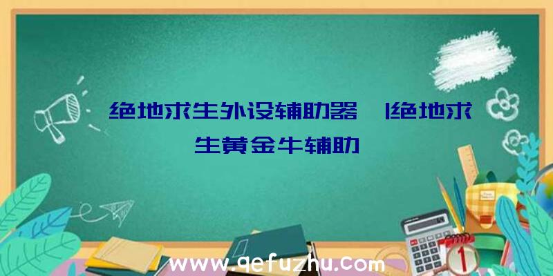 「绝地求生外设辅助器」|绝地求生黄金牛辅助